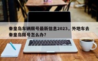 秦皇岛车辆限号最新信息2023，外地车去秦皇岛限号怎么办？