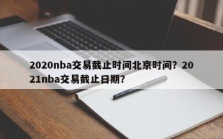 2020nba交易截止时间北京时间？2021nba交易截止日期？