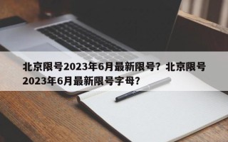 北京限号2023年6月最新限号？北京限号2023年6月最新限号字母？