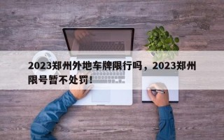 2023郑州外地车牌限行吗，2023郑州限号暂不处罚！