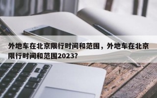 外地车在北京限行时间和范围，外地车在北京限行时间和范围2023？