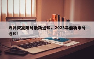 天津恢复限号最新通知，2023年最新限号通知！