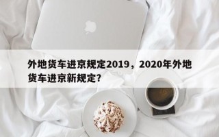 外地货车进京规定2019，2020年外地货车进京新规定？