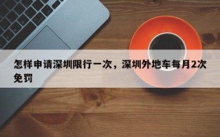 怎样申请深圳限行一次，深圳外地车每月2次免罚