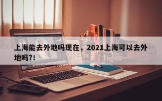 上海能去外地吗现在，2021上海可以去外地吗?！