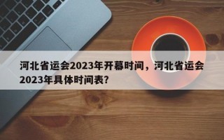 河北省运会2023年开幕时间，河北省运会2023年具体时间表？