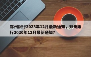 郑州限行2023年12月最新通知，郑州限行2020年12月最新通知？
