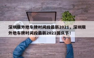 深圳限外地车牌时间段最新2021，深圳限外地车牌时间段最新2021国庆节！