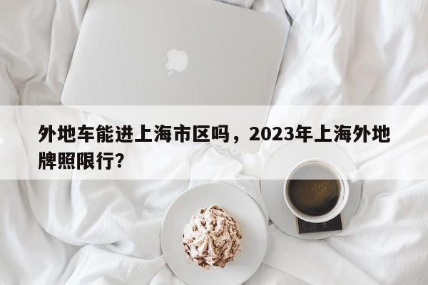 外地车能进上海市区吗，2023年上海外地牌照限行？-第1张图片-司微tnpx网