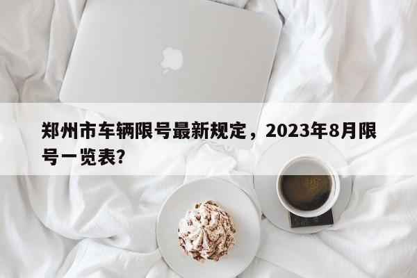 郑州市车辆限号最新规定，2023年8月限号一览表？-第1张图片-司微tnpx网