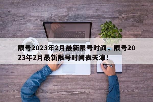 限号2023年2月最新限号时间，限号2023年2月最新限号时间表天津！-第1张图片-司微tnpx网