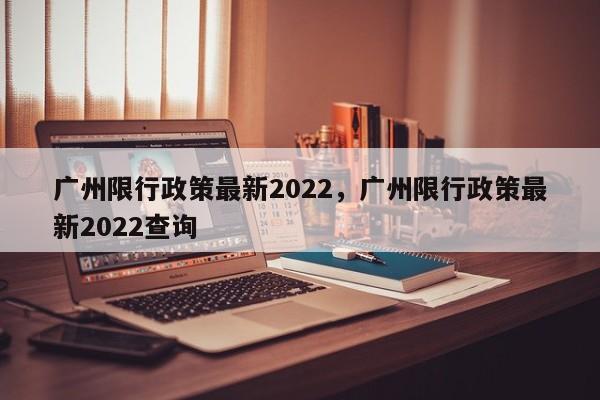 广州限行政策最新2022，广州限行政策最新2022查询-第1张图片-司微tnpx网