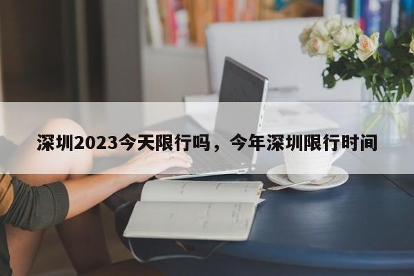 深圳2023今天限行吗，今年深圳限行时间-第1张图片-司微tnpx网