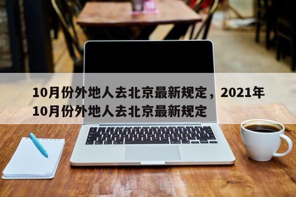10月份外地人去北京最新规定，2021年10月份外地人去北京最新规定-第1张图片-司微tnpx网