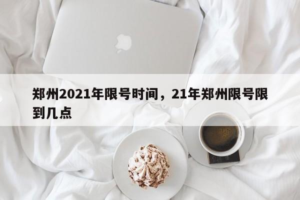 郑州2021年限号时间，21年郑州限号限到几点-第1张图片-司微tnpx网