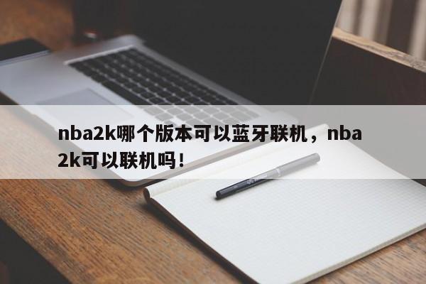 nba2k哪个版本可以蓝牙联机，nba 2k可以联机吗！-第1张图片-司微tnpx网