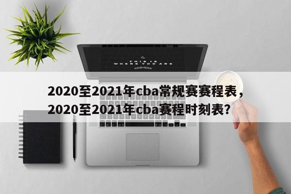 2020至2021年cba常规赛赛程表，2020至2021年cba赛程时刻表？-第1张图片-司微tnpx网