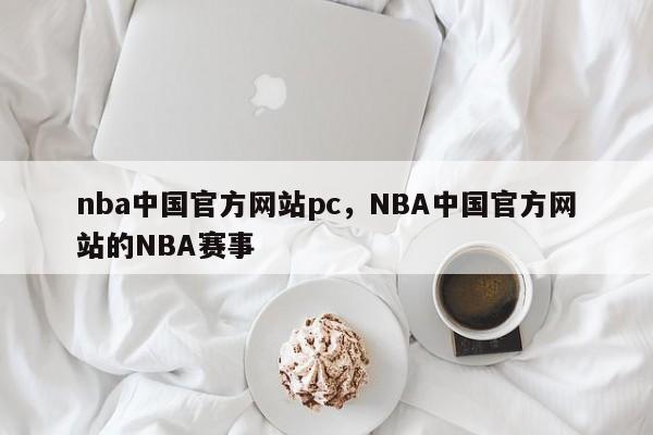 nba中国官方网站pc，NBA中国官方网站的NBA赛事-第1张图片-司微tnpx网