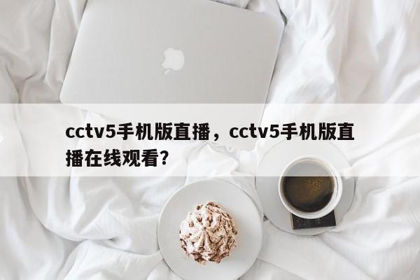 cctv5手机版直播，cctv5手机版直播在线观看？-第1张图片-司微tnpx网